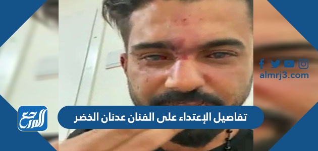 تفاصيل الإعتداء على الفنان عدنان الخضر