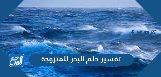 تفسير حلم البحر للمتزوجه في المنام