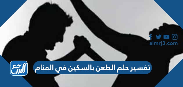 تفسير حلم الطعن بالسكين في المنام