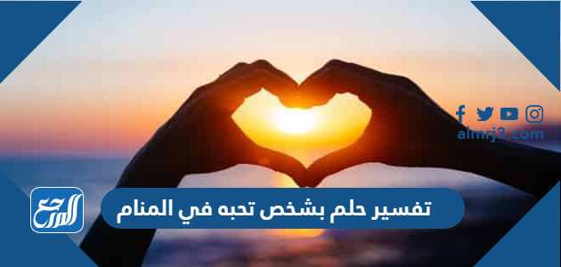تفسير حلم بشخص تحبه في المنام للعزباء والمتزوجة والحامل