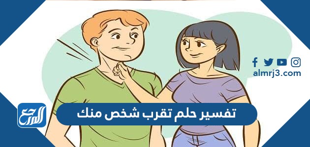 تفسير حلم تقرب شخص منك في المنام