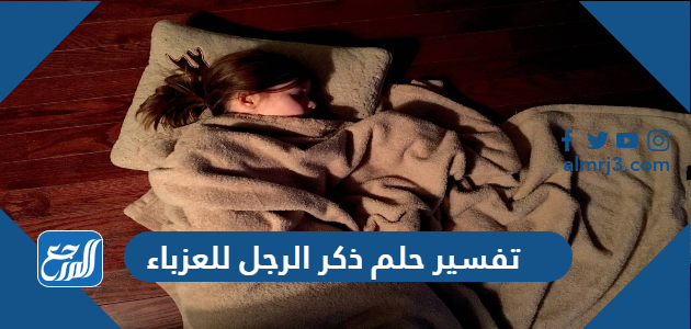 تفسير حلم ذكر الرجل للعزباء في المنام لابن سيرين والنابلسي