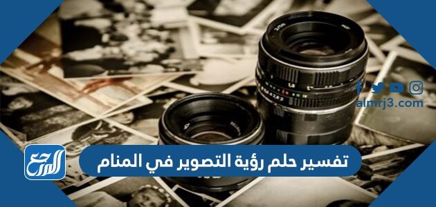 تفسير حلم رؤية التصوير في المنام