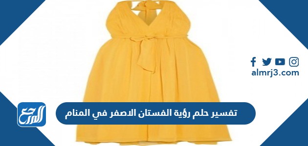 تفسير حلم رؤية الفستان الاصفر في المنام