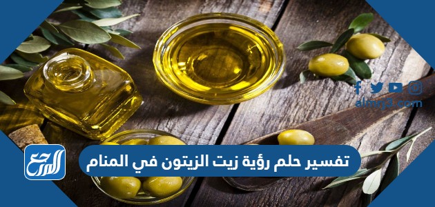 تفسير حلم رؤية زيت الزيتون في المنام