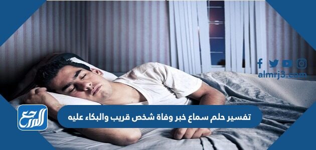 تفسير حلم سماع خبر وفاة شخص قريب والبكاء عليه