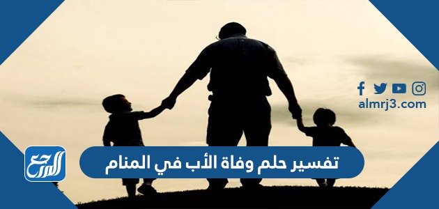 تفسير حلم وفاة الأب في المنام