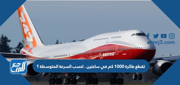 تقطع طائرة 1000 كم في ساعتين . احسب السرعة المتوسطة ؟