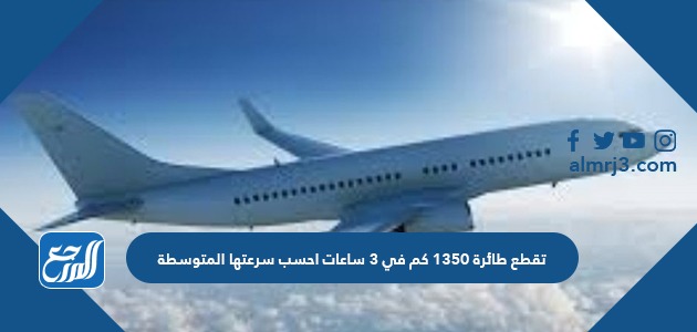 قطع طائرة 1350 كم في 3 ساعات احسب سرعتها المتوسطة