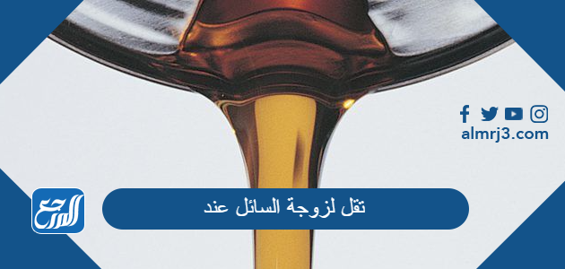 تقل لزوجة السائل عند