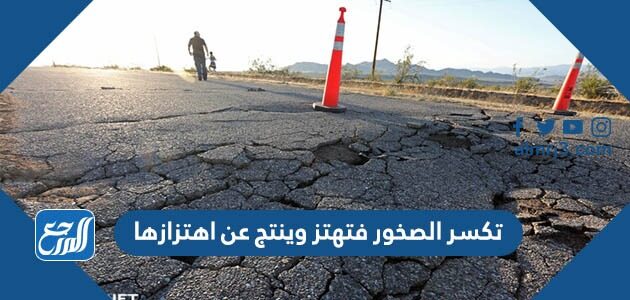 تكسر الصخور فتهتز وينتج عن اهتزازها