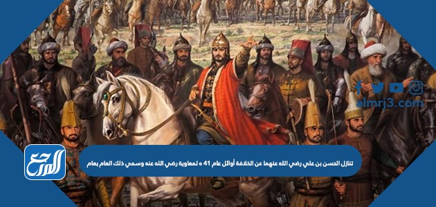 تنازل الحسن بن علي رضي الله عنهما عن الخلافة أوائل عام 41 ه لمعاوية رضي الله عنه وسمي ذلك العام بعام