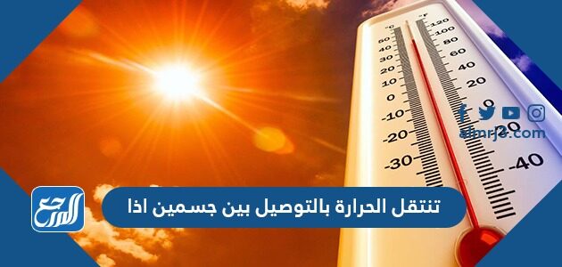 تنتقل الحرارة بالتوصيل بين جسمين إذا