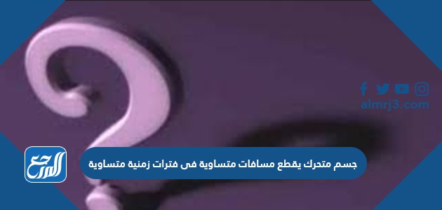 جسم متحرك يقطع مسافات متساوية فى فترات زمنية متساوية