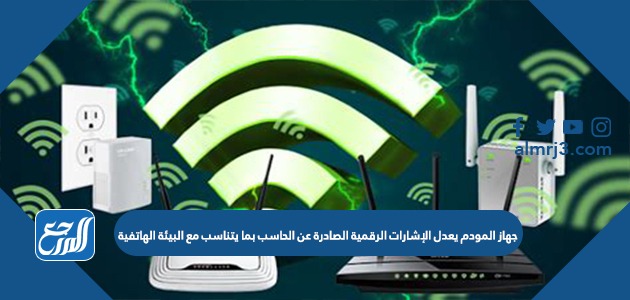 جهاز المودم يعدل الإشارات الرقمية الصادرة عن الحاسب بما يتناسب مع البيئة الهاتفية