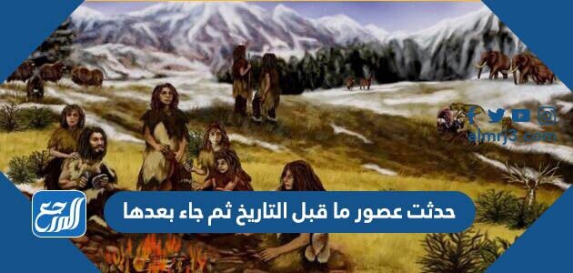 حدثت عصور ما قبل التاريخ ثم جاء بعدها