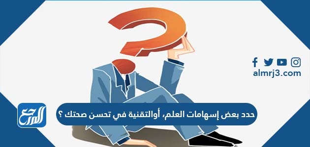 حدد بعض إسهامات العلم، أو التقنية في تحسن صحتك ؟