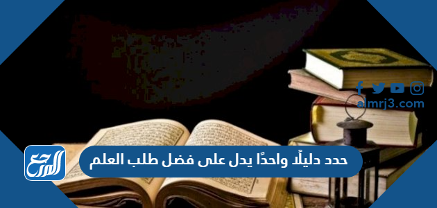 حدد دليلًا واحدًا يدل على فضل طلب العلم