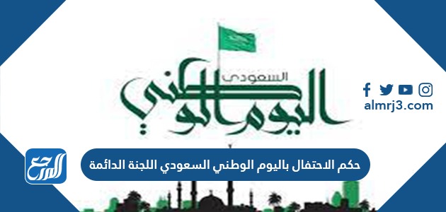 حكم الاحتفال باليوم الوطني السعودي اللجنة الدائمة