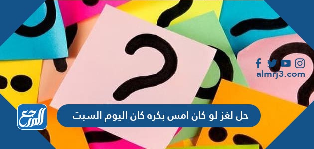 حل لغز لو كان امس بكره كان اليوم السبت في اي يوم قيل هذا الكلام
