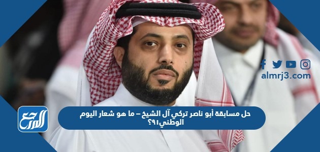 حل مسابقة أبو ناصر تركي آل الشيخ – ما هو شعار اليوم الوطني٩١؟