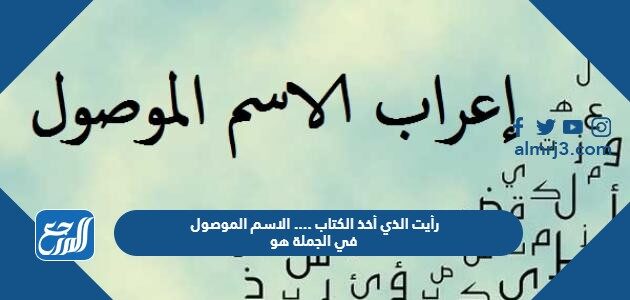 رأيت الذي أخذ الكتاب .... الاسم الموصول في الجملة هو