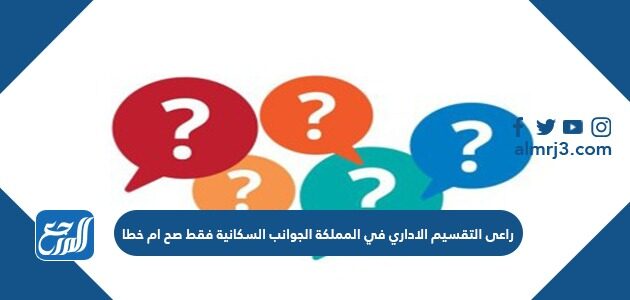 راعى التقسيم الاداري في المملكة الجوانب السكانية فقط صح ام خطا
