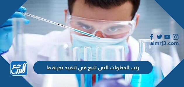 رتب الخطوات التي تتبع في تنفيذ تجربة ما