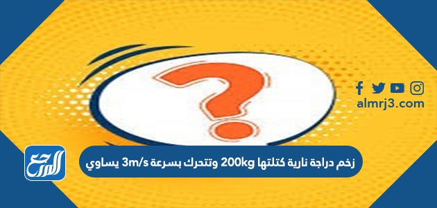 زخم دراجة نارية كتلتها 200kg وتتحرك بسرعة 3m/s يساوي