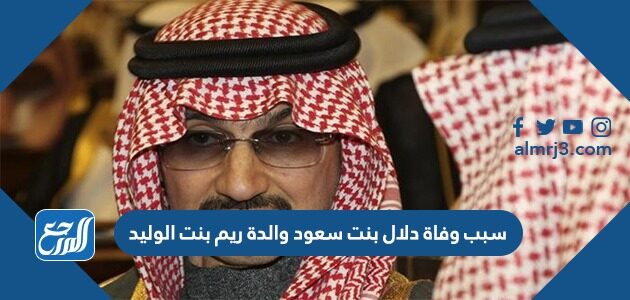 سبب وفاة دلال بنت سعود والدة ريم بنت الوليد