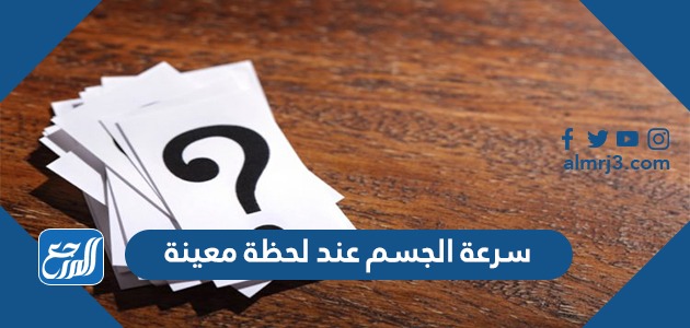 سرعة الجسم عند لحظة معينة