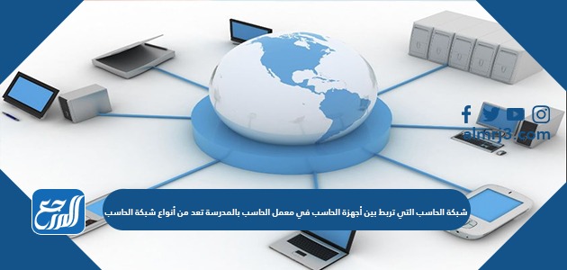 شبكة الحاسب التي تربط بين أجهزة الحاسب في معمل الحاسب بالمدرسة تعد من أنواع شبكة الحاسب