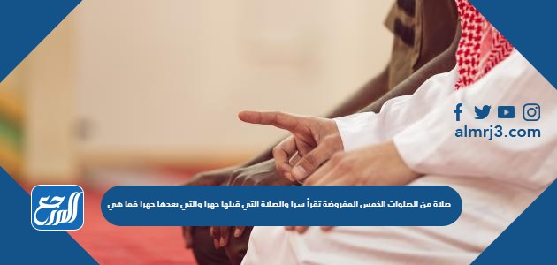 صلاة من الصلوات الخمس المفروضة تقرأ سرا والصلاة التي قبلها جهرا والتي بعدها جهرا فما هي