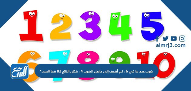 ضرب عدد ما في ٦ ، ثم أضيف إلى حاصل الضرب ٤ ، فكان الناتج ٨٢ فما العدد؟