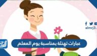 عبارات تهنئة بمناسبة يوم المعلم قصيرة 2025 ، أجمل رسائل وكلمات وصور عن عيد المعلم 1447