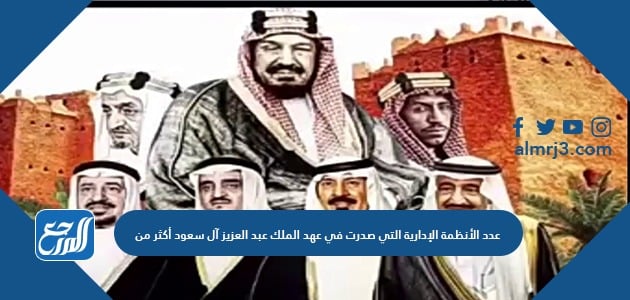 عدد الأنظمة الإدارية التي صدرت في عهد الملك عبد العزيز آل سعود أكثر من