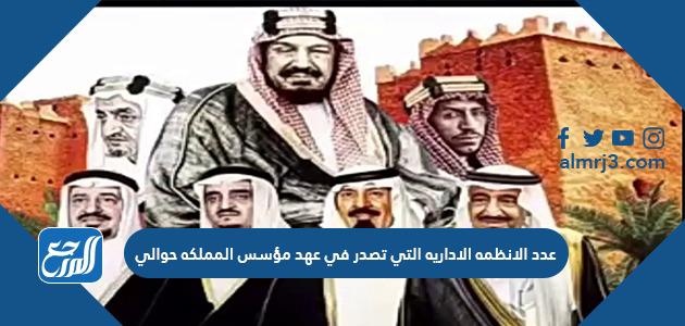 عدد الانظمه الاداريه التي تصدر في عهد مؤسس المملكه حوالي