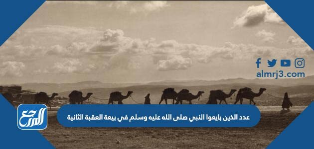 عدد الذين بايعوا النبي صلى الله عليه وسلم في بيعة العقبة الثانية