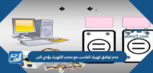 عدم توافق كهرباء الحاسب مع مصدر الكهرباء يؤدي إلى