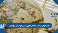 علم الجغرافيا هو العلم الذي يدرس الوقائع، وأوقاتها
