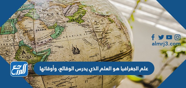 علم الجغرافيا هو العلم الذي يدرس الوقائع، وأوقاتها