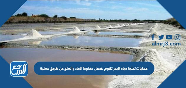 عمليات تحلية مياه البحر تقوم بفصل مخلوط الماء والملح عن طريق عملية