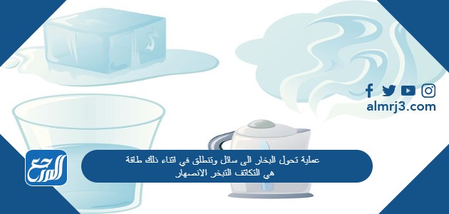 عملية تحول البخار الى سائل وتنطلق في اثناء ذلك طاقة هي التكاثف التبخر الانصهار