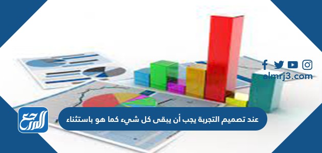 عند تصميم التجربة يجب أن يبقى كل شيء كما هو باستثناء