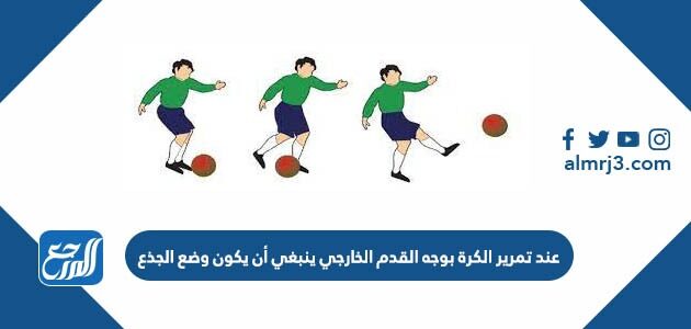عند تمرير الكرة بوجه القدم الخارجي ينبغي أن يكون وضع الجذع