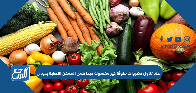 عند تناول خضروات ملوثة غير مغسولة جيدا فمن الممكن الإصابة بديدان