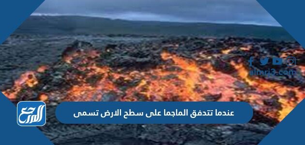 عندما تتدفق الماجما على سطح الأرض تسمى