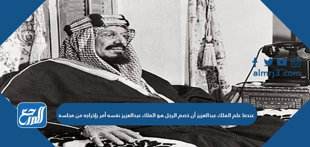 عندما علم الملك عبدالعزيز أن خصم الرجل هو الملك عبدالعزيز نفسه أمر بإخراجه من مجلسه