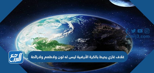 غلاف غازي يحيط بالكرة الأرضية ليس له لون ولاطعم ولارائحة