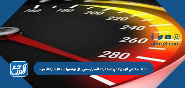 فإننا نستثني الزمن الذي تستغرقة السياره في حال توقفها عند الإشارة الحمراء